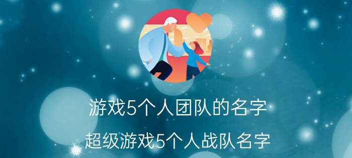 游戏5个人团队的名字 超级游戏5个人战队名字